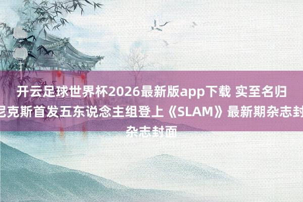 开云足球世界杯2026最新版app下载 实至名归! 尼克斯首发五东说念主组登上《SLAM》最新期杂志封面