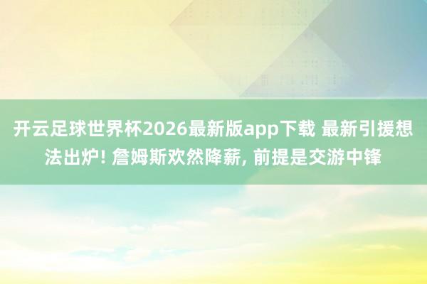 开云足球世界杯2026最新版app下载 最新引援想法出炉! 詹姆斯欢然降薪, 前提是交游中锋