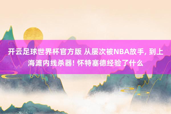 开云足球世界杯官方版 从屡次被NBA放手, 到上海滩内线杀器! 怀特塞德经验了什么
