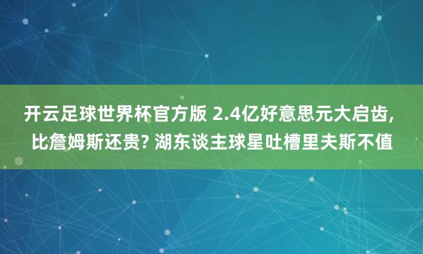 开云足球世界杯官方版 2.4亿好意思元大启齿, 比詹姆斯还贵? 湖东谈主球星吐槽里夫斯不值
