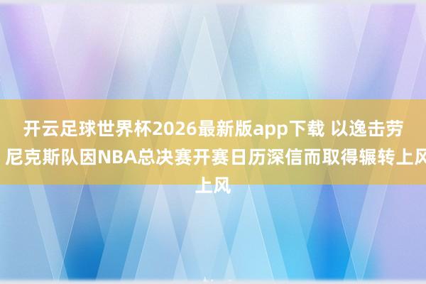 开云足球世界杯2026最新版app下载 以逸击劳, 尼克斯队因NBA总决赛开赛日历深信而取得辗转上风