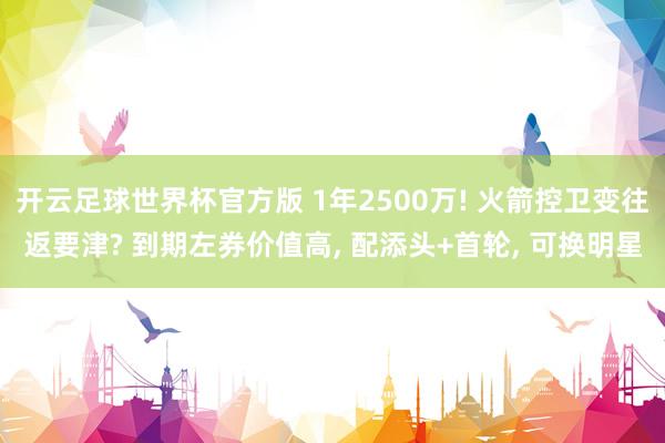 开云足球世界杯官方版 1年2500万! 火箭控卫变往返要津? 到期左券价值高, 配添头+首轮, 可换明星