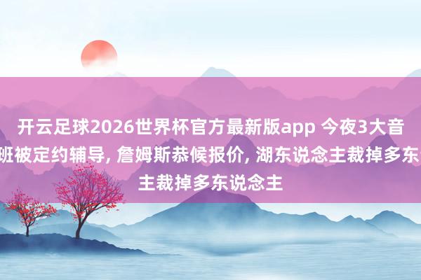 开云足球2026世界杯官方最新版app 今夜3大音问! 文班被定约辅导, 詹姆斯恭候报价, 湖东说念主裁掉多东说念主
