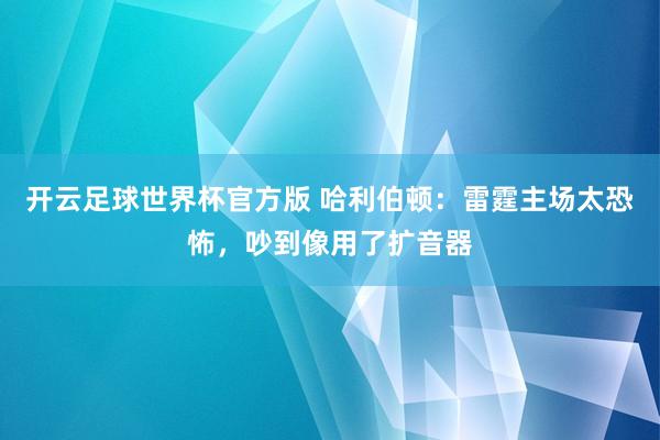 开云足球世界杯官方版 哈利伯顿：雷霆主场太恐怖，吵到像用了扩音器