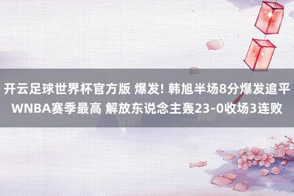 开云足球世界杯官方版 爆发! 韩旭半场8分爆发追平WNBA赛季最高 解放东说念主轰23-0收场3连败