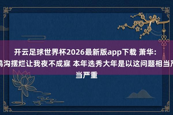 开云足球世界杯2026最新版app下载 萧华: 大鸿沟摆烂让我夜不成寐 本年选秀大年是以这问题相当严重