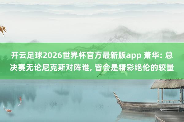 开云足球2026世界杯官方最新版app 萧华: 总决赛无论尼克斯对阵谁, 皆会是精彩绝伦的较量