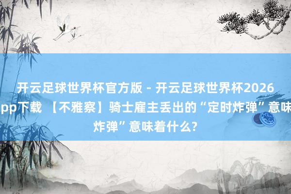 开云足球世界杯官方版 - 开云足球世界杯2026最新版app下载 【不雅察】骑士雇主丢出的“定时炸弹”意味着什么?