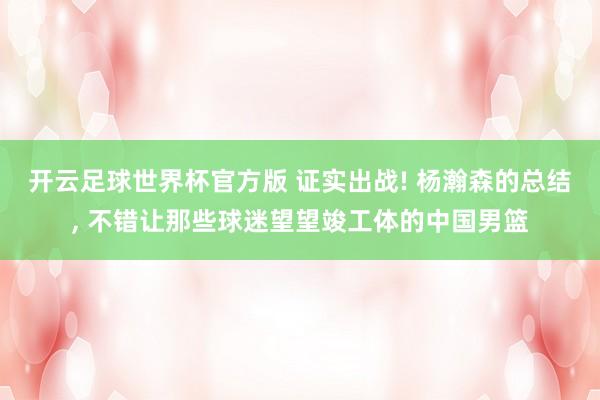 开云足球世界杯官方版 证实出战! 杨瀚森的总结, 不错让那些球迷望望竣工体的中国男篮