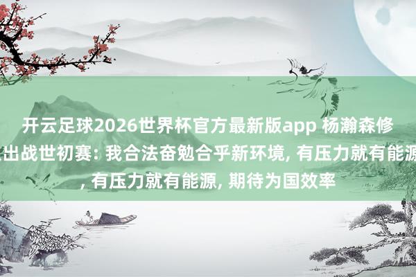 开云足球2026世界杯官方最新版app 杨瀚森修起将代表国度队出战世初赛: 我合法奋勉合乎新环境, 有压力就有能源, 期待为国效率