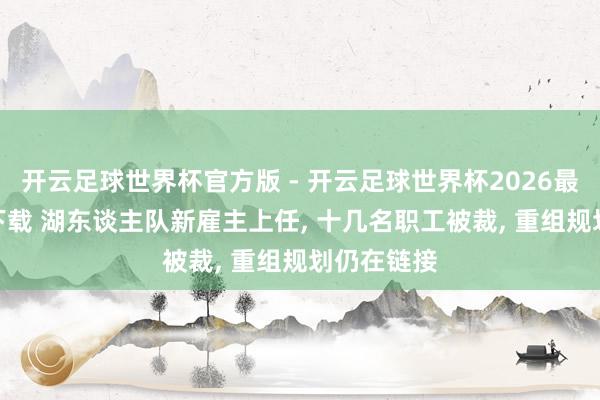 开云足球世界杯官方版 - 开云足球世界杯2026最新版app下载 湖东谈主队新雇主上任, 十几名职工被裁, 重组规划仍在链接