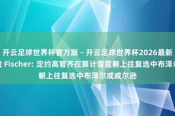 开云足球世界杯官方版 - 开云足球世界杯2026最新版app下载 Fischer: 定约高管齐在算计雷霆朝上往复选中布泽尔或威尔逊