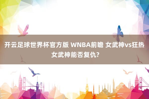 开云足球世界杯官方版 WNBA前瞻 女武神vs狂热 女武神能否复仇?