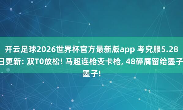 开云足球2026世界杯官方最新版app 考究服5.28日更新: 双T0放松! 马超连枪变卡枪, 48碎屑留给墨子!