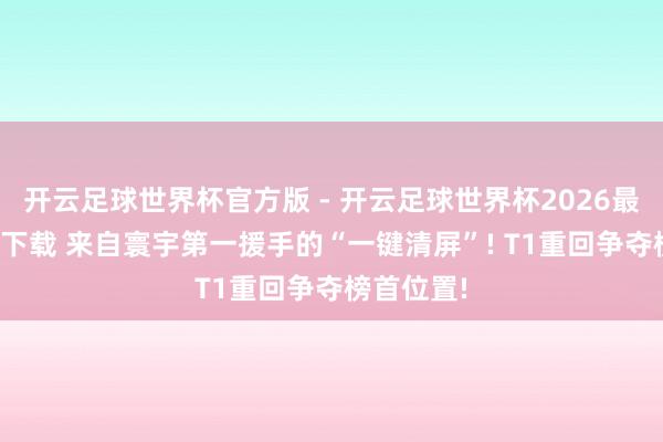 开云足球世界杯官方版 - 开云足球世界杯2026最新版app下载 来自寰宇第一援手的“一键清屏”! T1重回争夺榜首位置!