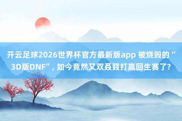 开云足球2026世界杯官方最新版app 被烧毁的“3D版DNF”, 如今竟然又双叒叕打赢回生赛了?