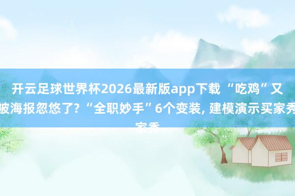 开云足球世界杯2026最新版app下载 “吃鸡”又被海报忽悠了? “全职妙手”6个变装, 建模演示买家秀