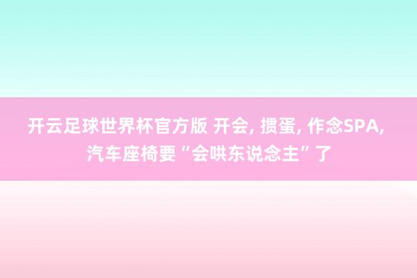 开云足球世界杯官方版 开会, 掼蛋, 作念SPA, 汽车座椅要“会哄东说念主”了