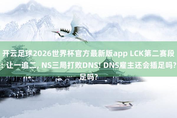 开云足球2026世界杯官方最新版app LCK第二赛段: 让一追二, NS三局打败DNS! DNS雇主还会插足吗?
