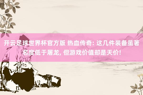 开云足球世界杯官方版 热血传奇: 这几件装备虽著名度低于屠龙, 但游戏价值却是天价!