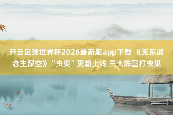 开云足球世界杯2026最新版app下载 《无东说念主深空》“虫巢”更新上线 三大阵营打虫巢