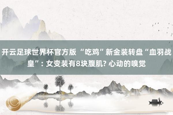 开云足球世界杯官方版 “吃鸡”新金装转盘“血羽战皇”: 女变装有8块腹肌? 心动的嗅觉