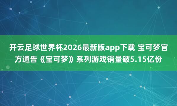 开云足球世界杯2026最新版app下载 宝可梦官方通告《宝可梦》系列游戏销量破5.15亿份