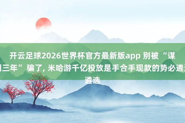 开云足球2026世界杯官方最新版app 别被 “谋划三年” 骗了, 米哈游千亿投放是手合手现款的势必遴选