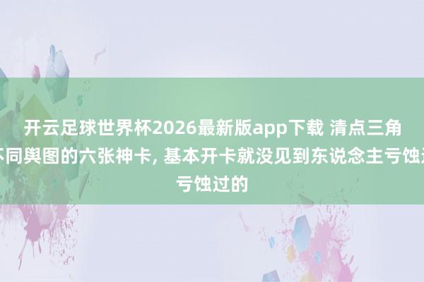 开云足球世界杯2026最新版app下载 清点三角洲不同舆图的六张神卡, 基本开卡就没见到东说念主亏蚀过的