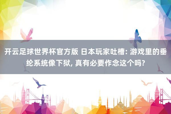 开云足球世界杯官方版 日本玩家吐槽: 游戏里的垂纶系统像下狱, 真有必要作念这个吗?