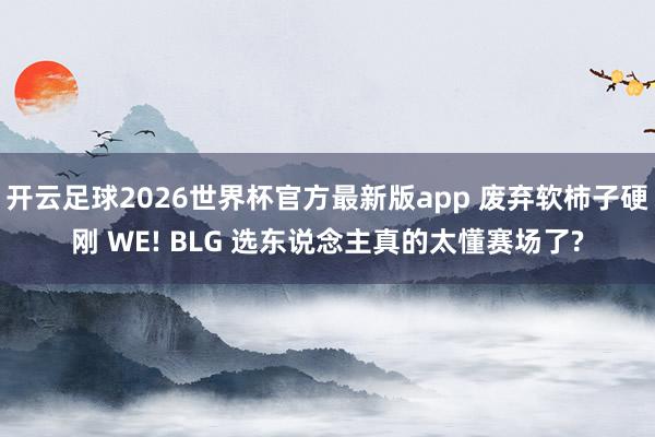 开云足球2026世界杯官方最新版app 废弃软柿子硬刚 WE! BLG 选东说念主真的太懂赛场了?