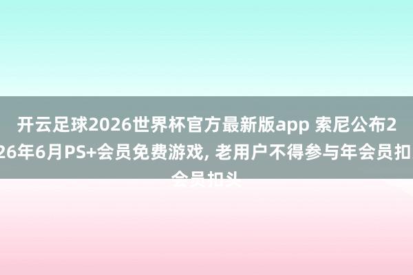 开云足球2026世界杯官方最新版app 索尼公布2026年6月PS+会员免费游戏, 老用户不得参与年会员扣头