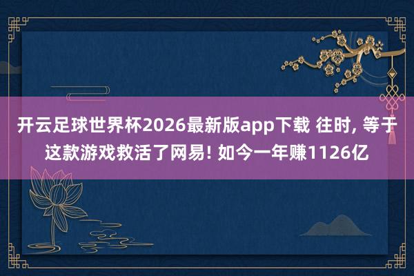 开云足球世界杯2026最新版app下载 往时, 等于这款游戏救活了网易! 如今一年赚1126亿