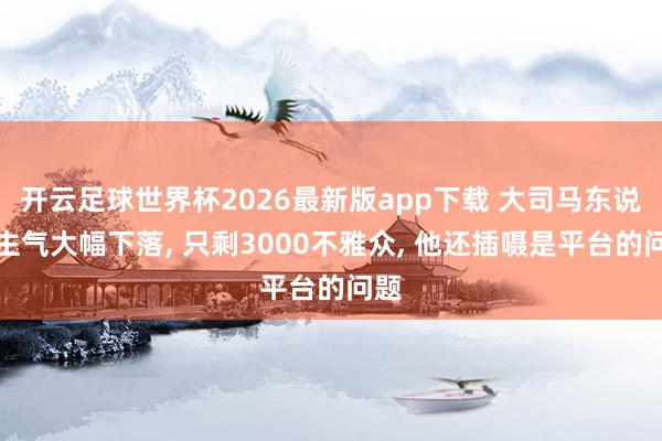 开云足球世界杯2026最新版app下载 大司马东说念主气大幅下落, 只剩3000不雅众, 他还插嗫是平台的问题