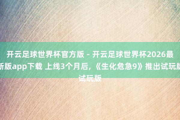 开云足球世界杯官方版 - 开云足球世界杯2026最新版app下载 上线3个月后, 《生化危急9》推出试玩版