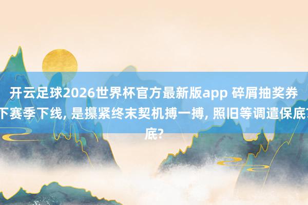 开云足球2026世界杯官方最新版app 碎屑抽奖券下赛季下线, 是攥紧终末契机搏一搏, 照旧等调遣保底?