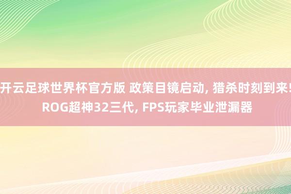 开云足球世界杯官方版 政策目镜启动, 猎杀时刻到来! ROG超神32三代, FPS玩家毕业泄漏器