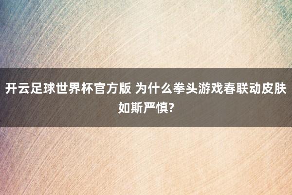开云足球世界杯官方版 为什么拳头游戏春联动皮肤如斯严慎?