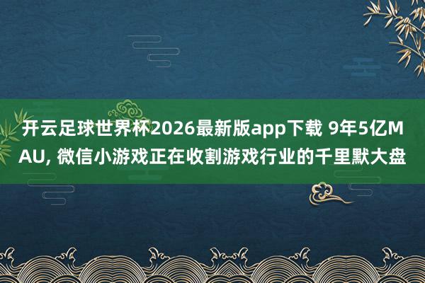开云足球世界杯2026最新版app下载 9年5亿MAU, 微信小游戏正在收割游戏行业的千里默大盘