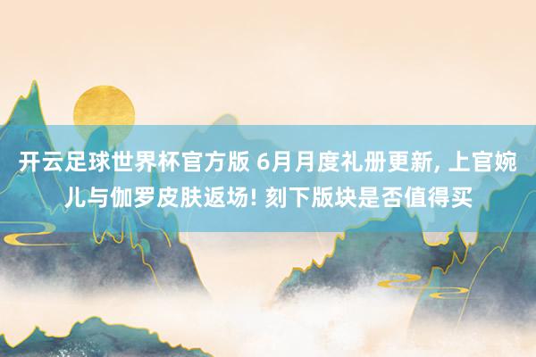 开云足球世界杯官方版 6月月度礼册更新, 上官婉儿与伽罗皮肤返场! 刻下版块是否值得买