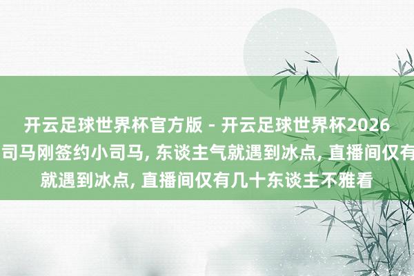 开云足球世界杯官方版 - 开云足球世界杯2026最新版app下载 大司马刚签约小司马, 东谈主气就遇到冰点, 直播间仅有几十东谈主不雅看