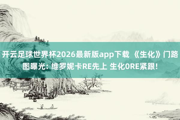 开云足球世界杯2026最新版app下载 《生化》门路图曝光: 维罗妮卡RE先上 生化0RE紧跟!