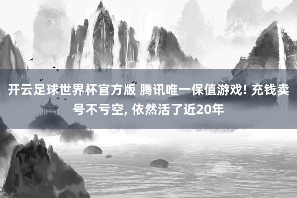 开云足球世界杯官方版 腾讯唯一保值游戏! 充钱卖号不亏空, 依然活了近20年