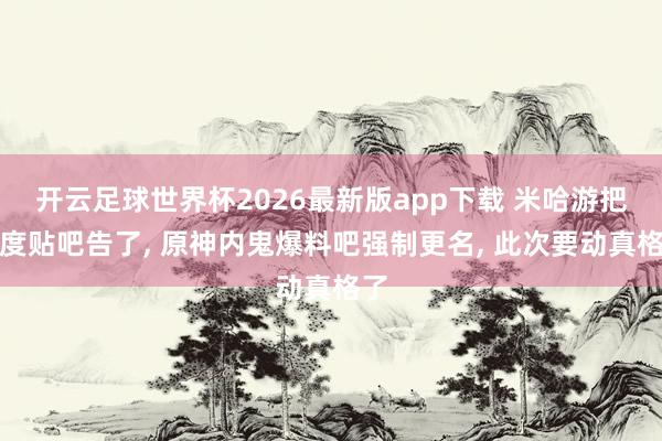 开云足球世界杯2026最新版app下载 米哈游把百度贴吧告了, 原神内鬼爆料吧强制更名, 此次要动真格了