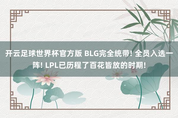 开云足球世界杯官方版 BLG完全统带! 全员入选一阵! LPL已历程了百花皆放的时期!