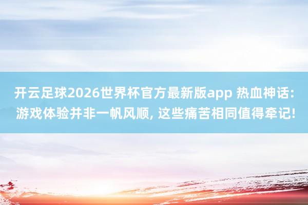 开云足球2026世界杯官方最新版app 热血神话: 游戏体验并非一帆风顺, 这些痛苦相同值得牵记!