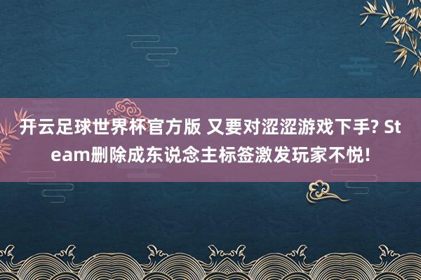 开云足球世界杯官方版 又要对涩涩游戏下手? Steam删除成东说念主标签激发玩家不悦!