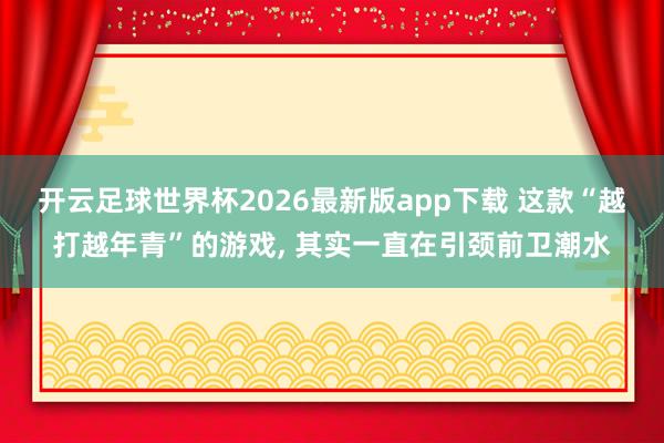 开云足球世界杯2026最新版app下载 这款“越打越年青”的游戏, 其实一直在引颈前卫潮水