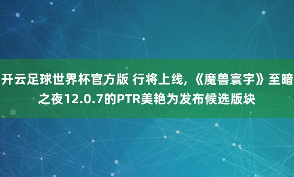 开云足球世界杯官方版 行将上线, 《魔兽寰宇》至暗之夜12.0.7的PTR美艳为发布候选版块
