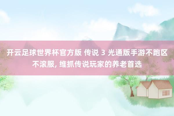 开云足球世界杯官方版 传说 3 光通版手游不跑区不滚服, 维抓传说玩家的养老首选